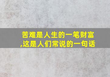 苦难是人生的一笔财富,这是人们常说的一句话