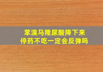 苯溴马隆尿酸降下来停药不吃一定会反弹吗