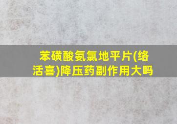 苯磺酸氨氯地平片(络活喜)降压药副作用大吗