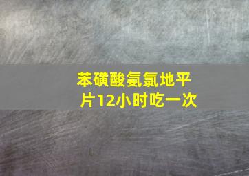 苯磺酸氨氯地平片12小时吃一次