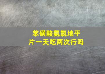 苯磺酸氨氯地平片一天吃两次行吗