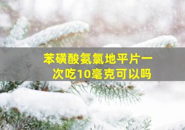 苯磺酸氨氯地平片一次吃10毫克可以吗