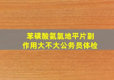 苯磺酸氨氯地平片副作用大不大公务员体检