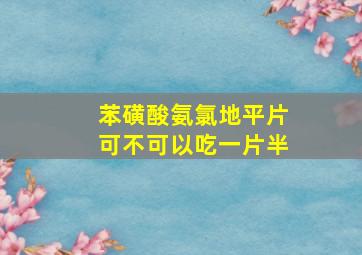 苯磺酸氨氯地平片可不可以吃一片半