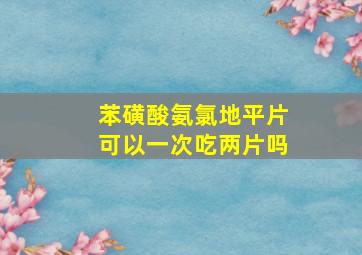 苯磺酸氨氯地平片可以一次吃两片吗