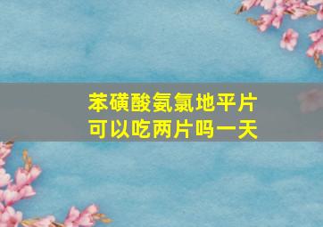 苯磺酸氨氯地平片可以吃两片吗一天