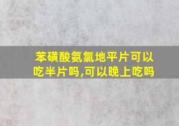 苯磺酸氨氯地平片可以吃半片吗,可以晚上吃吗