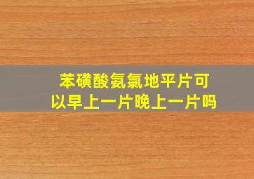 苯磺酸氨氯地平片可以早上一片晚上一片吗