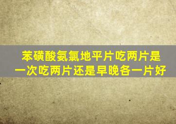 苯磺酸氨氯地平片吃两片是一次吃两片还是早晚各一片好