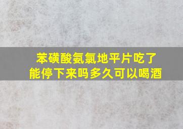 苯磺酸氨氯地平片吃了能停下来吗多久可以喝酒