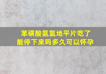 苯磺酸氨氯地平片吃了能停下来吗多久可以怀孕