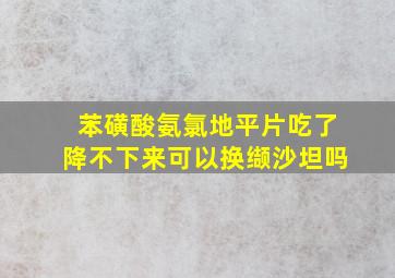 苯磺酸氨氯地平片吃了降不下来可以换缬沙坦吗