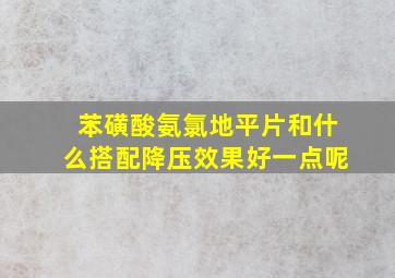 苯磺酸氨氯地平片和什么搭配降压效果好一点呢