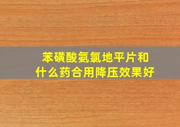 苯磺酸氨氯地平片和什么药合用降压效果好