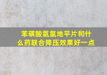 苯磺酸氨氯地平片和什么药联合降压效果好一点