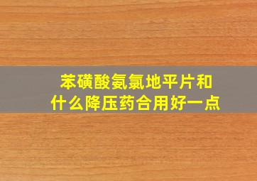 苯磺酸氨氯地平片和什么降压药合用好一点