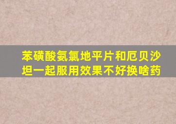 苯磺酸氨氯地平片和厄贝沙坦一起服用效果不好换啥药