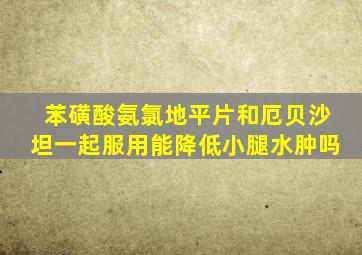 苯磺酸氨氯地平片和厄贝沙坦一起服用能降低小腿水肿吗