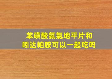 苯磺酸氨氯地平片和吲达帕胺可以一起吃吗