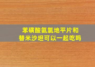 苯磺酸氨氯地平片和替米沙坦可以一起吃吗