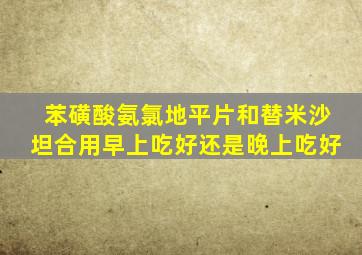 苯磺酸氨氯地平片和替米沙坦合用早上吃好还是晚上吃好