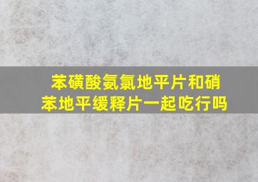 苯磺酸氨氯地平片和硝苯地平缓释片一起吃行吗