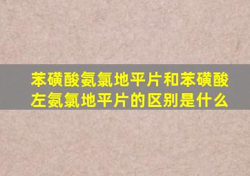 苯磺酸氨氯地平片和苯磺酸左氨氯地平片的区别是什么