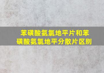 苯磺酸氨氯地平片和苯磺酸氨氯地平分散片区别