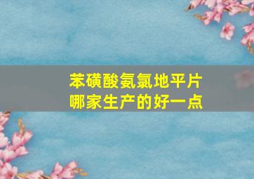 苯磺酸氨氯地平片哪家生产的好一点