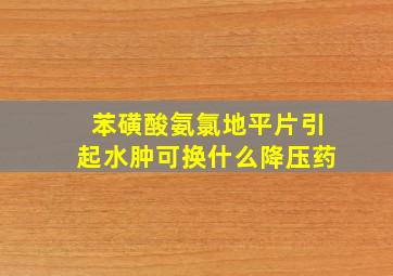 苯磺酸氨氯地平片引起水肿可换什么降压药