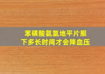 苯磺酸氨氯地平片服下多长时间才会降血压