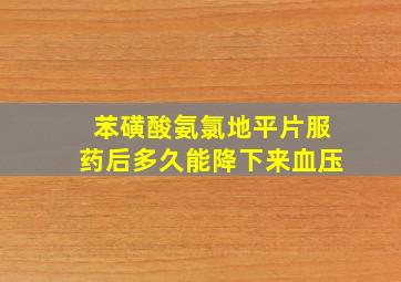 苯磺酸氨氯地平片服药后多久能降下来血压