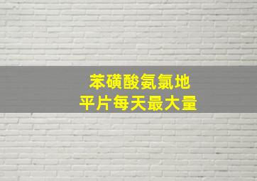 苯磺酸氨氯地平片每天最大量