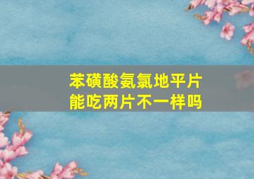 苯磺酸氨氯地平片能吃两片不一样吗