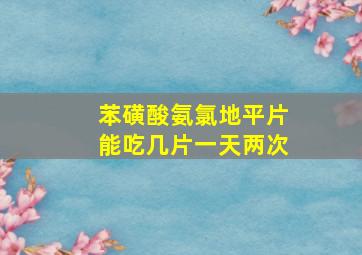 苯磺酸氨氯地平片能吃几片一天两次