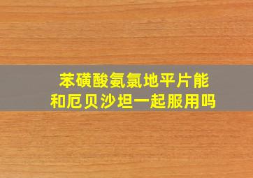 苯磺酸氨氯地平片能和厄贝沙坦一起服用吗