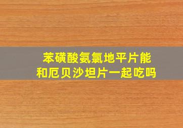 苯磺酸氨氯地平片能和厄贝沙坦片一起吃吗