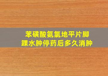 苯磺酸氨氯地平片脚踝水肿停药后多久消肿