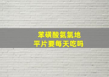 苯磺酸氨氯地平片要每天吃吗