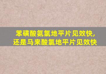 苯磺酸氨氯地平片见效快,还是马来酸氯地平片见效快