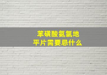 苯磺酸氨氯地平片需要忌什么