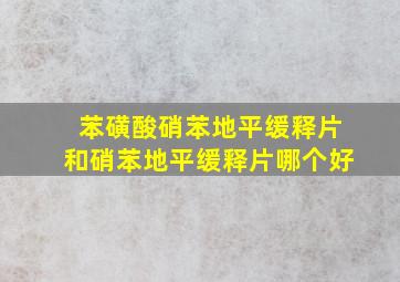 苯磺酸硝苯地平缓释片和硝苯地平缓释片哪个好