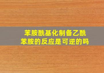 苯胺酰基化制备乙酰苯胺的反应是可逆的吗