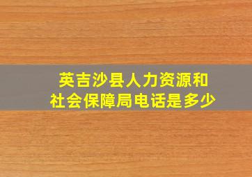 英吉沙县人力资源和社会保障局电话是多少