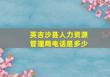 英吉沙县人力资源管理局电话是多少