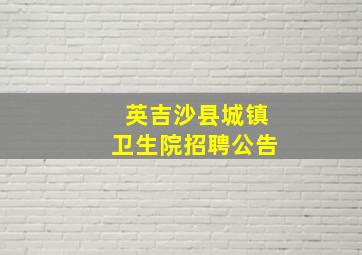 英吉沙县城镇卫生院招聘公告