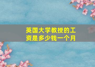 英国大学教授的工资是多少钱一个月