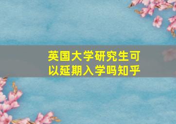 英国大学研究生可以延期入学吗知乎