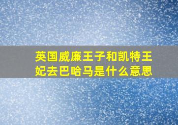 英国威廉王子和凯特王妃去巴哈马是什么意思