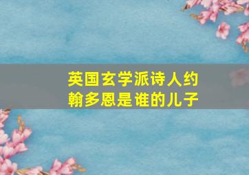 英国玄学派诗人约翰多恩是谁的儿子